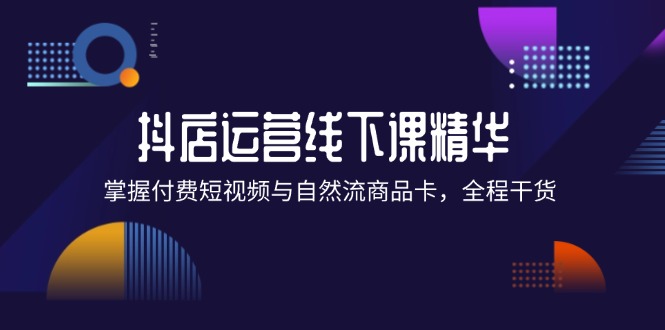 （12415期）抖店进阶线下课精华：掌握付费短视频与自然流商品卡，全程干货！-怡宝聊项目