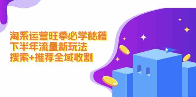 淘系运营旺季必学秘籍：下半年流量新玩法：搜索+推荐全域收割-怡宝聊项目