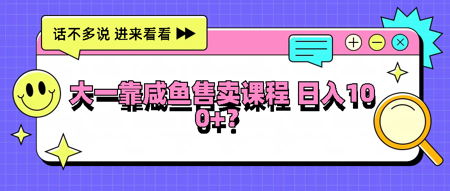 大一靠咸鱼售卖课程日入100+，没有任何门槛，有手就行-怡宝聊项目