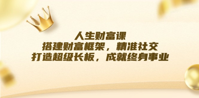 人生财富课：搭建财富框架，精准社交，打造超级长板，成就终身事业-怡宝聊项目