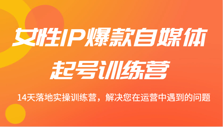 女性IP爆款自媒体起号训练营 14天落地实操训练营，解决您在运营中遇到的问题-怡宝聊项目