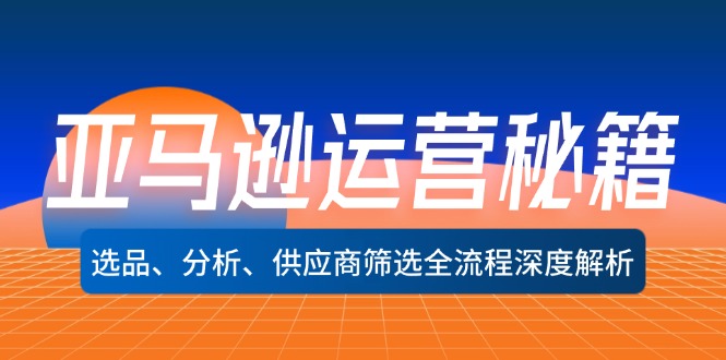 （12425期）亚马逊运营秘籍：选品、分析、供应商筛选全流程深度解析（无水印）-怡宝聊项目