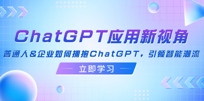 （12427期）ChatGPT应用新视角：普通人&企业如何拥抱ChatGPT，引领智能潮流-怡宝聊项目