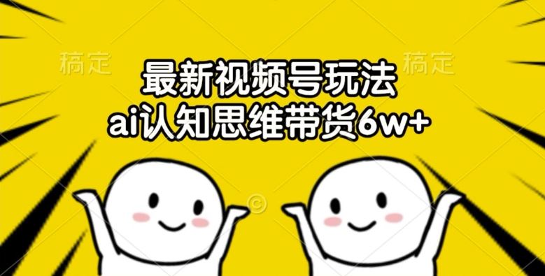最新视频号玩法，ai认知思维带货6w+【揭秘】-怡宝聊项目