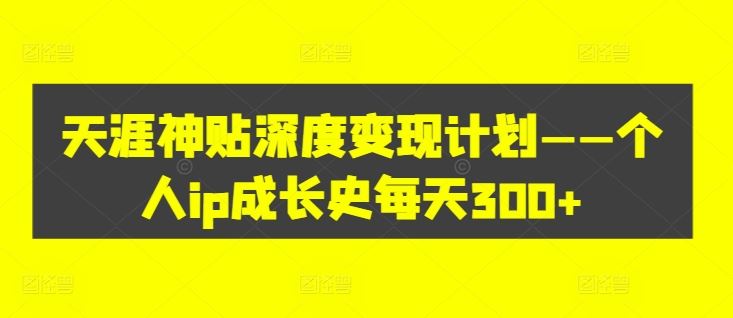 天涯神贴深度变现计划——个人ip成长史每天300+【揭秘】-怡宝聊项目