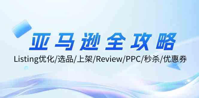 亚马逊全攻略：Listing优化、选品、上架、Review、PPC、秒杀、优惠券等-怡宝聊项目