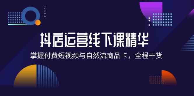 抖店进阶线下课精华：掌握付费短视频与自然流商品卡，全程干货！-怡宝聊项目