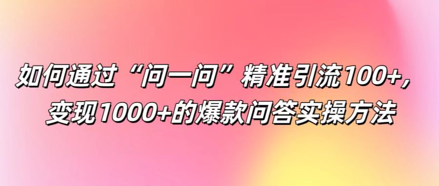 如何通过“问一问”精准引流100+， 变现1000+的爆款问答实操方法-怡宝聊项目