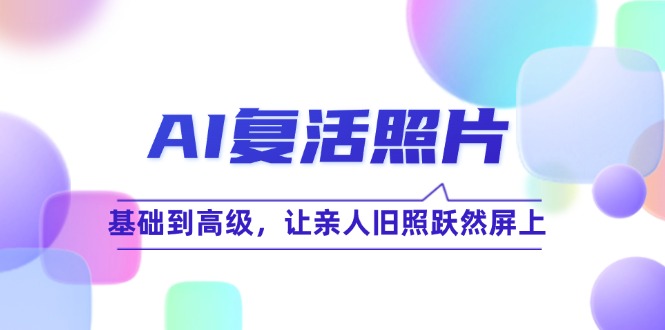 （12477期）AI复活照片技巧课：基础到高级，让亲人旧照跃然屏上（无水印）-怡宝聊项目