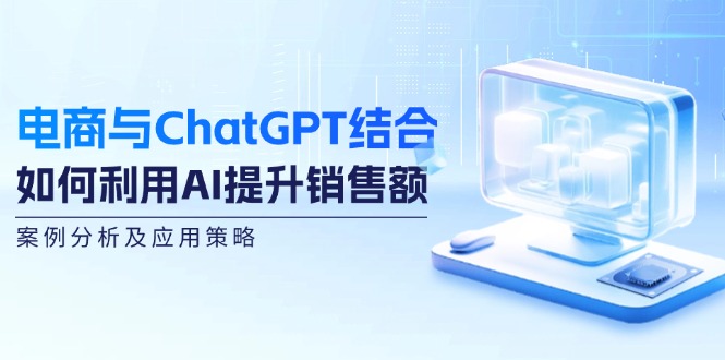 （12479期）电商与ChatGPT结合：如何利用AI提升销售额，案例分析及应用策略-怡宝聊项目