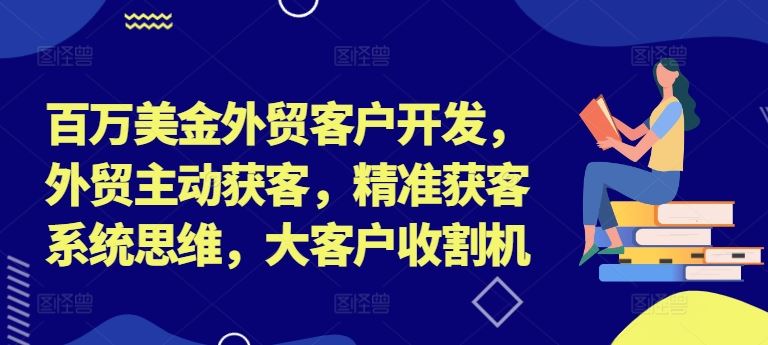 百万美金外贸客户开发，外贸主动获客，精准获客系统思维，大客户收割机-怡宝聊项目