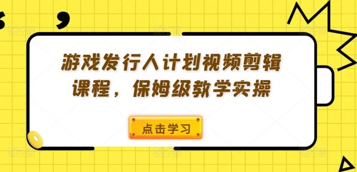 游戏发行人计划视频剪辑课程，保姆级教学实操-怡宝聊项目