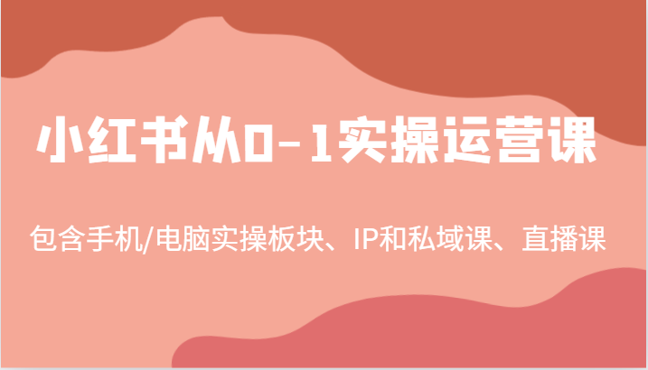 小红书从0-1实操运营课，包含手机/电脑实操板块、IP和私域课、直播课（97节）-怡宝聊项目