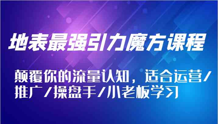 地表最强引力魔方课程，颠覆你的流量认知，适合运营/推广/操盘手/小老板学习-怡宝聊项目