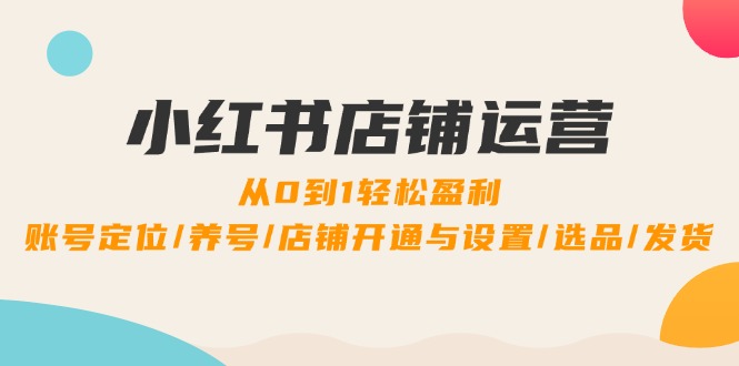 小红书店铺运营：0到1轻松盈利，账号定位/养号/店铺开通与设置/选品/发货-怡宝聊项目