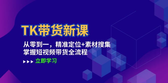 TK带货新课：从零到一，精准定位+素材搜集 掌握短视频带货全流程-怡宝聊项目
