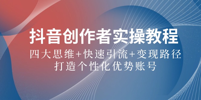 抖音创作者实操教程：四大思维+快速引流+变现路径，打造个性化优势账号-怡宝聊项目