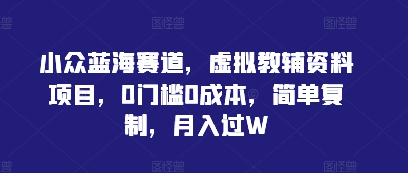 小众蓝海赛道，虚拟教辅资料项目，0门槛0成本，简单复制，月入过W【揭秘】-怡宝聊项目