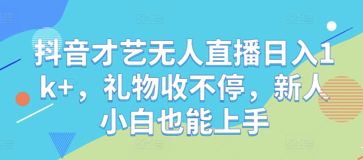 抖音才艺无人直播日入1k+，礼物收不停，新人小白也能上手【揭秘】-怡宝聊项目