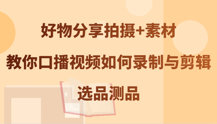 好物分享拍摄+素材，教你口播视频如何录制与剪辑，选品测品-怡宝聊项目
