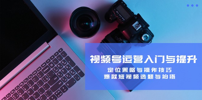 视频号运营入门与提升：定位策略与操作技巧，爆款短视频选题与拍摄-怡宝聊项目