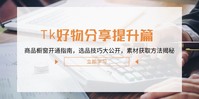 Tk好物分享提升篇：商品橱窗开通指南，选品技巧大公开，素材获取方法揭秘-怡宝聊项目