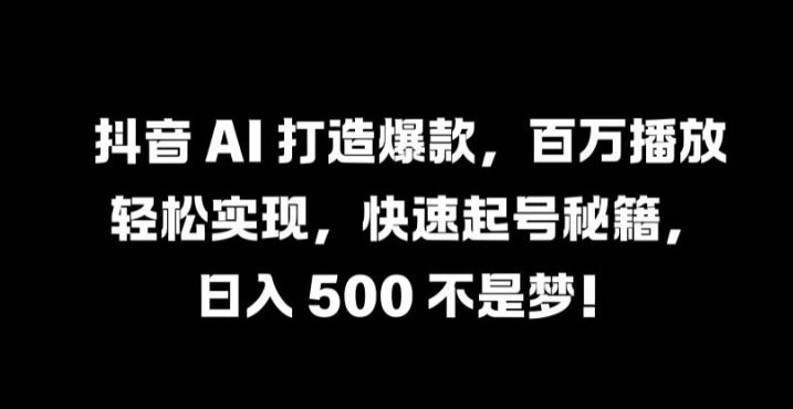 抖音 AI 打造爆款，百万播放轻松实现，快速起号秘籍【揭秘】-怡宝聊项目