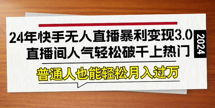24年快手无人直播暴利变现3.0，直播间人气轻松破千上热门，普通人也能…-怡宝聊项目