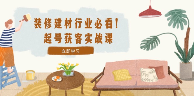 装修-建材行业必看！起号获客实战课：精准定位+爆款视频+高效运营-怡宝聊项目