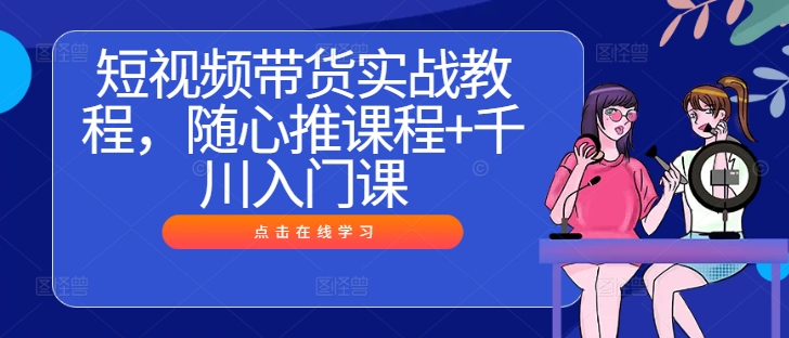 短视频带货实战教程，随心推课程+千川入门课-怡宝聊项目
