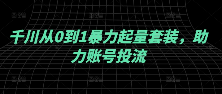 千川从0到1暴力起量套装，助力账号投流-怡宝聊项目