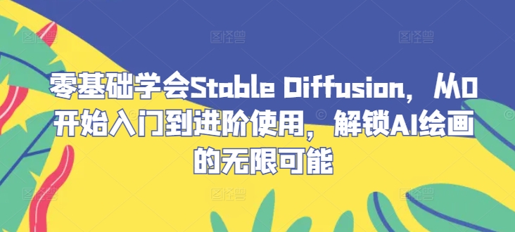 零基础学会Stable Diffusion，从0开始入门到进阶使用，解锁AI绘画的无限可能-怡宝聊项目