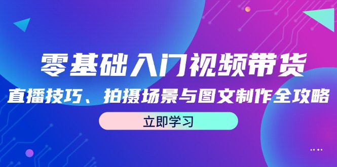 零基础入门视频带货：直播技巧、拍摄场景与图文制作全攻略-怡宝聊项目
