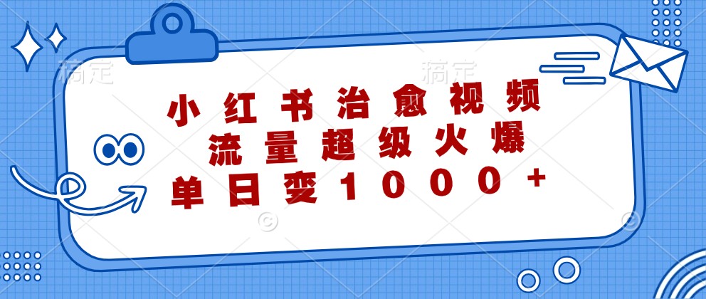 小红书治愈视频，流量超级火爆，单日变现1000+-怡宝聊项目