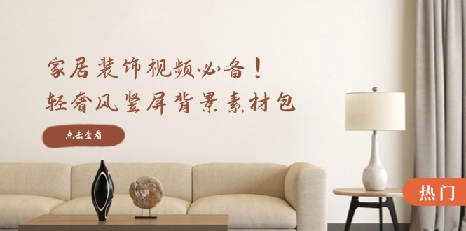 家居装饰视频必备！轻奢风竖屏背景素材包，含清晰、中间虚化、全屏虚化-怡宝聊项目