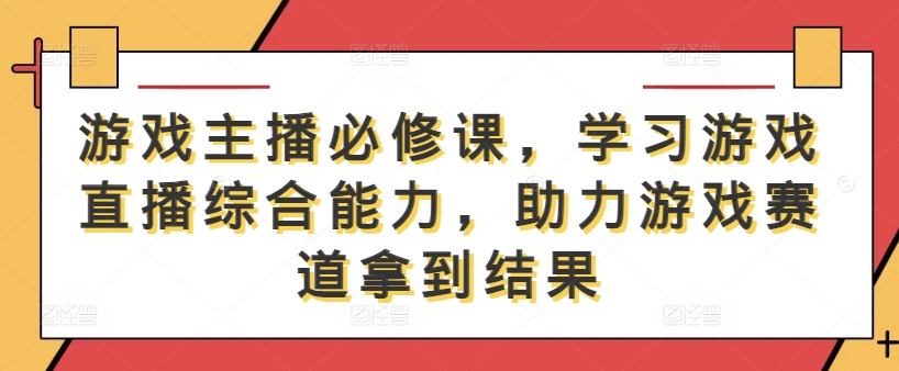 游戏主播必修课，学习游戏直播综合能力，助力游戏赛道拿到结果-怡宝聊项目