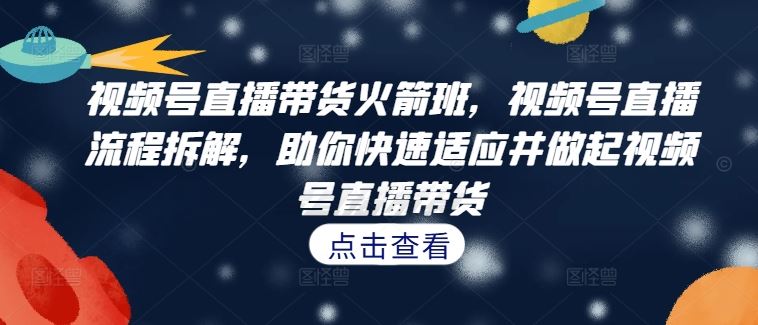 视频号直播带货火箭班，​视频号直播流程拆解，助你快速适应并做起视频号直播带货-怡宝聊项目