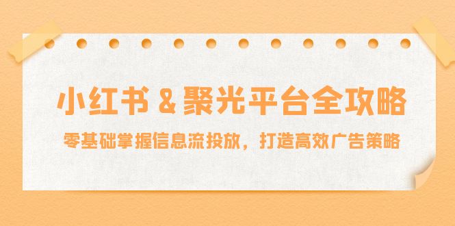 小红薯聚光平台全攻略：零基础掌握信息流投放，打造高效广告策略-怡宝聊项目