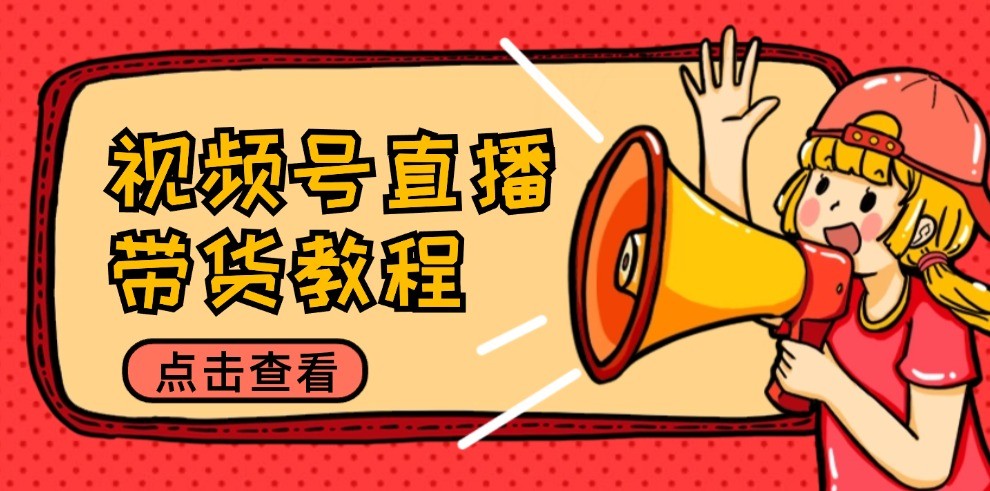视频号直播带货教程：选品思路与话术拆解/掌握多种带货套路/提升直播效果-怡宝聊项目