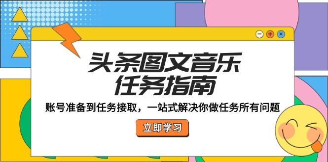 头条图文音乐任务指南：账号准备到任务接取，一站式解决你做任务所有问题-怡宝聊项目