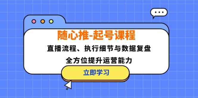 随心推起号课程：直播流程、执行细节与数据复盘，全方位提升运营能力-怡宝聊项目
