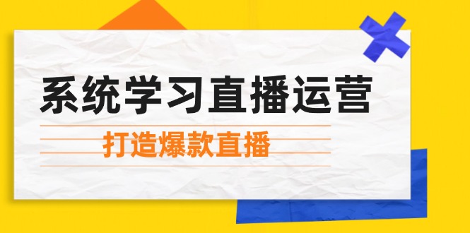 （12802期）系统学习直播运营：掌握起号方法、主播能力、小店随心推，打造爆款直播-怡宝聊项目